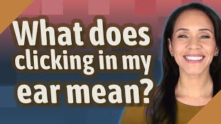 What does clicking in my ear mean?