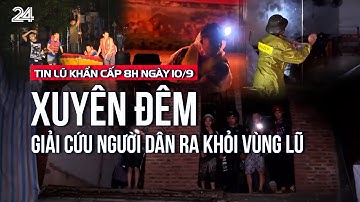 Tin lũ khẩn cấp 8h ngày 10/9: Xuyên đêm giải cứu người dân ra khỏi vùng lũ | VTV24