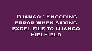 Django : Encoding error when saving excel file to Django FielField