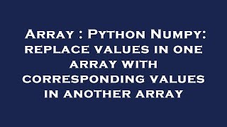 Array : Python Numpy: replace values in one array with corresponding values in another array
