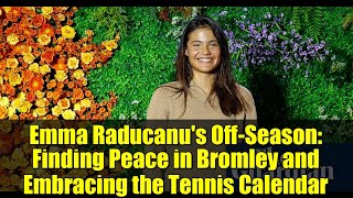 Emma Raducanu's Off-Season: Finding Peace in Bromley and Embracing the Tennis Calendar