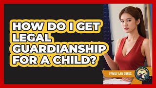How Do I Get Legal Guardianship For A Child? - Family Law Gurus