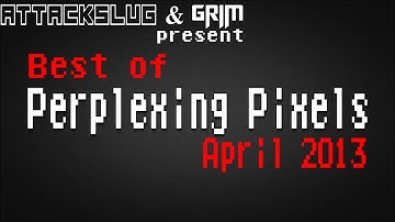 Best of Perplexing Pixels: April 2013 compilation recap (Grims Toy Show/Attack Slug)