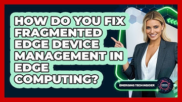 How Do You Fix Fragmented Edge Device Management In Edge Computing? - Emerging Tech Insider