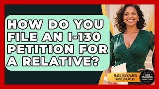 How Do You File An I-130 Petition For A Relative? - Black Immigration Success Expert