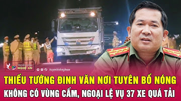 Thiếu tướng Đinh Văn Nơi tuyên bố nóng không có vùng cấm, ngoại lệ vụ 37 xe quá tải | Nghệ An TV