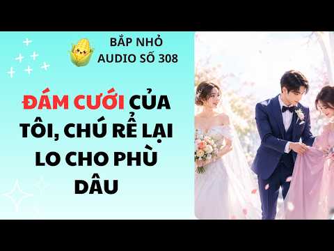 BẮP NHỎ AUDIO SỐ 308 | ĐÁM CƯỚI CỦA TÔI, CHÚ RỂ LẠI LO CHO PHÙ DÂU #truyenaudio #audio