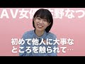 自分で触るのと全然違う（興奮）初体験のお話し｜佐野なつ｜AV女優