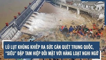 LŨ LỤT KHỦNG KHIẾP RA SỨC CÀN QUÉT TRUNG QUỐC, “SIÊU” ĐẬP TAM HIỆP ĐỐI MẶT VỚI HÀNG LOẠT NGHI NGỜ