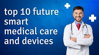 Revolutionizing Healthcare: The Top 10 Future Smart Medical Devices.