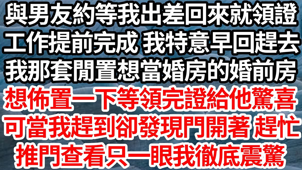 與男友約等我出差回來就領證，工作提前完成 我特意早回趕去，我那套閒置打算當婚房的婚前房，想佈置一下等領完證給他驚喜，可當我趕到卻發現門開著 趕忙，推門查看只一眼我徹底震驚【倫理】【都市】