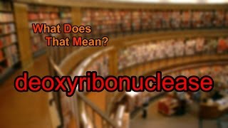 What does deoxyribonuclease mean