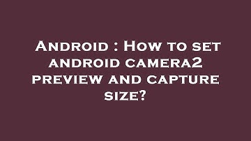 Android : How to set android camera2 preview and capture size?