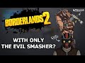 Can you beat borderlands 2 with only the evil smasher in 2024