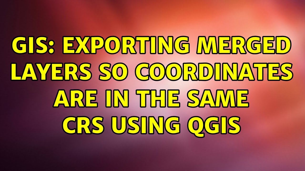 GIS: Exporting merged layers so coordinates are in the same CRS using ...
