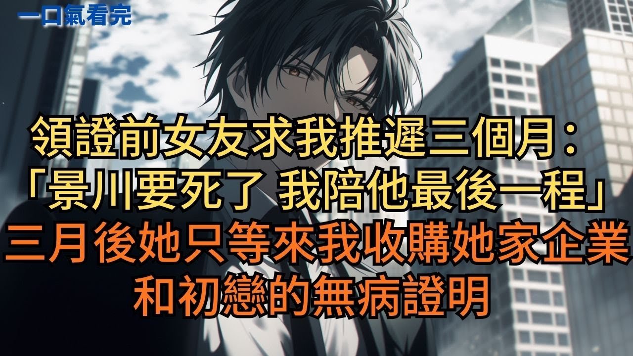 領證前女友求我推遲三個月：「景川要死了，我陪他最後一程。」三月後她只等來我收購她家企業的消息和初戀的無病證明#小说 #爽文