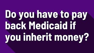 Do you have to pay back Medicaid if you inherit money?