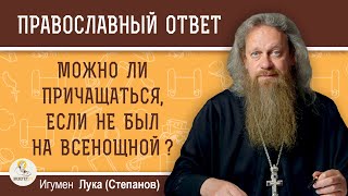 МОЖНО ЛИ ПРИЧАЩАТЬСЯ, ЕСЛИ НЕ БЫЛ НА ВСЕНОЩНОЙ ? Игумен Лука (Степанов)