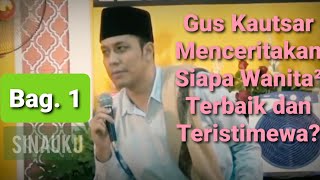 Gus Kautsar Menceritakan siapakah Wanita-Wanita Terbaik dan teristimewa? | Bag. 1