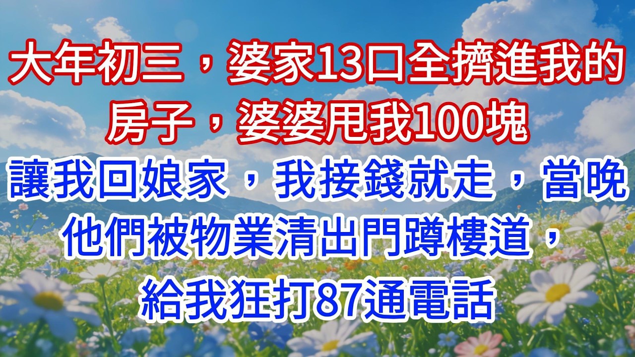 大年初三，婆家13口全擠進我的房子，婆婆甩我100塊讓我回娘家，我接錢就走，當晚他們被物業清出門蹲樓道，給我狂打87通電話