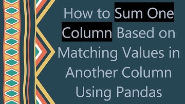 How to Sum One Column Based on Matching Values in Another Column Using Pandas