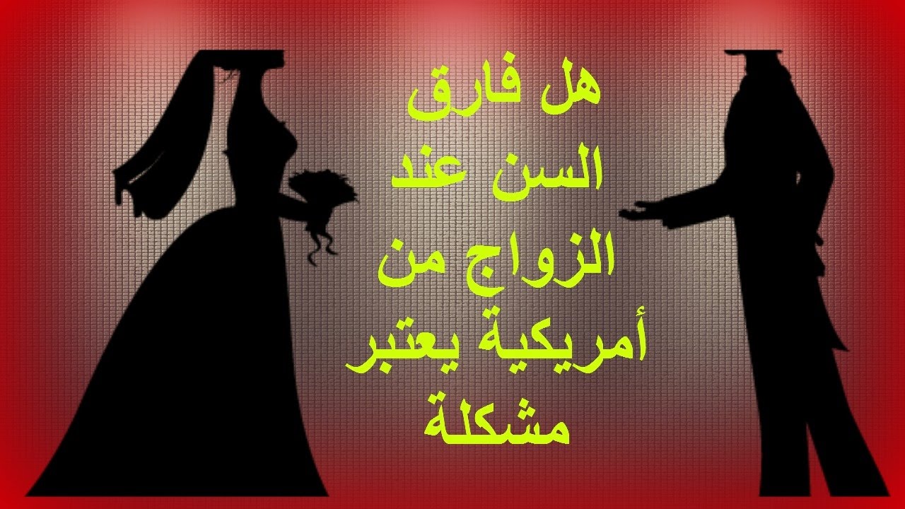 هل فارق السن عند الزواج من أمريكية يعتبر مشكلة؟