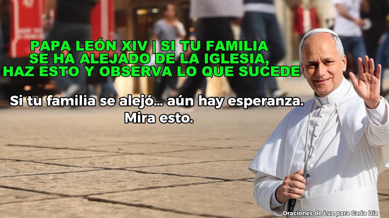 PAPA LEÓN XIV | SI TU FAMILIA SE HA ALEJADO DE LA IGLESIA, HAZ ESTO Y OBSERVA LO QUE SUCEDE
