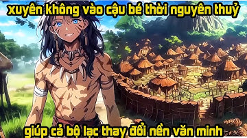 Xuyên không vào cậu bé ở thời nguyên thuỷ - Dẫn dắt bộ lạc đến nền văn minh