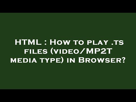 HTML : How to play .ts files (video/MP2T media type) in Browser?