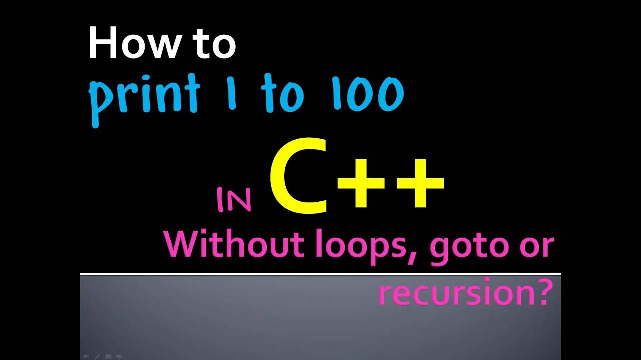 How to print numbers from 1 to 100 in C++ without using loops, goto or ...