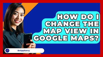 How Do I Change The Map View In Google Maps? - Be App Savvy