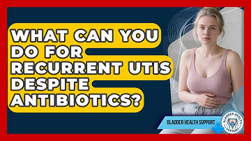 What Can You Do For Recurrent UTIs Despite Antibiotics? - Bladder Health Support