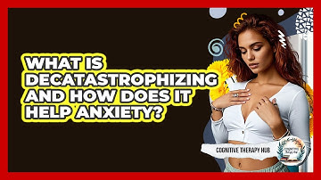 What Is Decatastrophizing And How Does It Help Anxiety? - Cognitive Therapy Hub