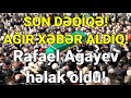 SON DƏQİQƏ! AĞIR XƏBƏR ALDIQ! Rafael Ağayev həlak oldu!