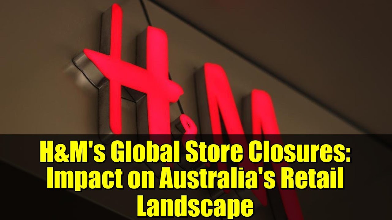 H&M's Global Store Closures: Impact on Australia's Retail Landscape