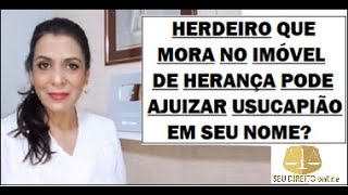 HERDEIRO QUE MORA NO IMÓVEL DE HERANÇA PODE AJUIZAR USUCAPIÃO EM SEU NOME?