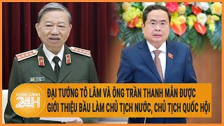 Đại tướng Tô Lâm và ông Trần Thanh Mẫn được giới thiệu bầu làm Chủ tịch nước, Chủ tịch Quốc hội