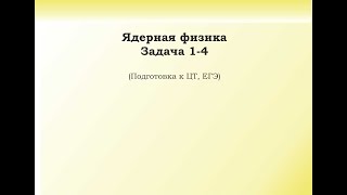 картинка: 14.1.1 Подготовка к ЦТ и ЕГЭ. Задача 1-4. Ядерная физика