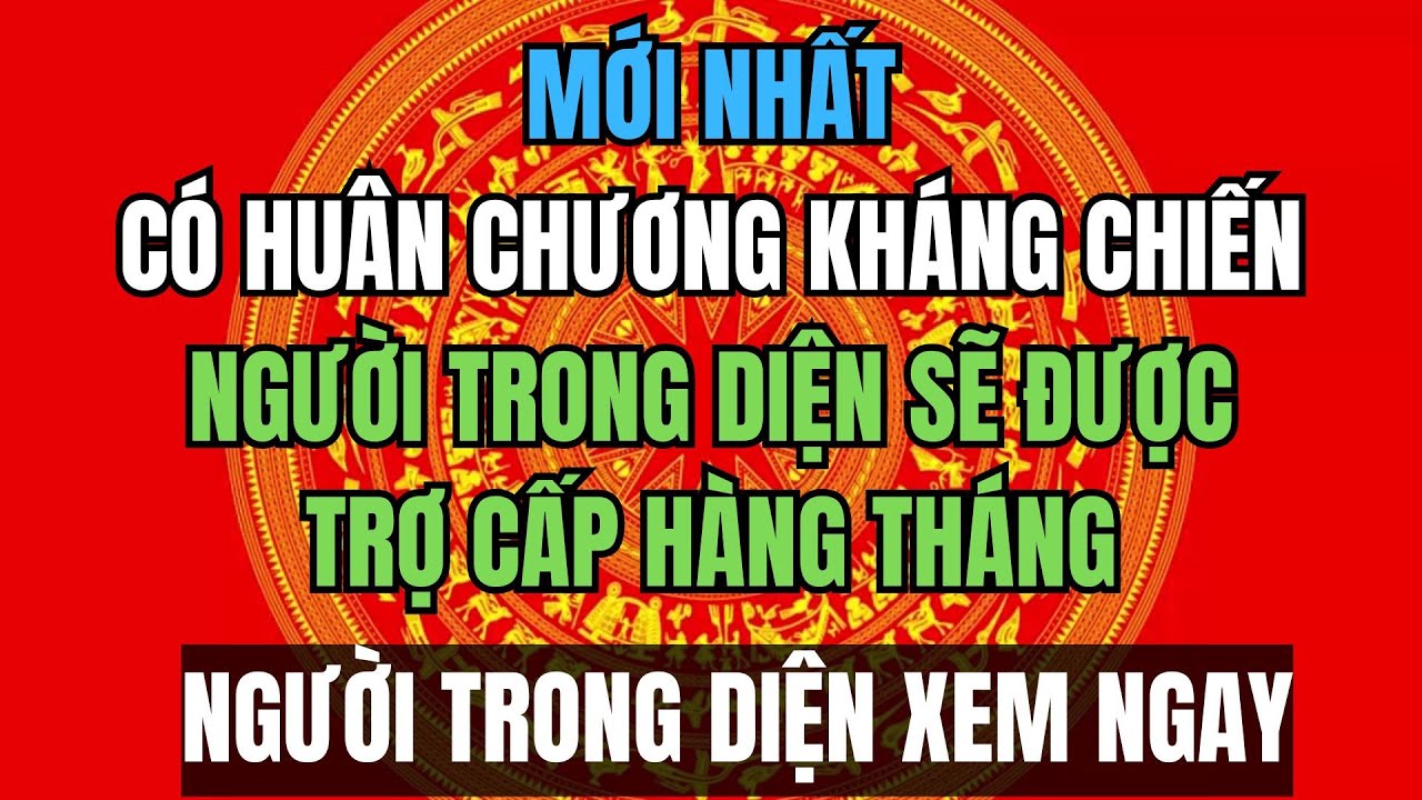 CHÍNH THỨC: Người Có Huân – Huy Chương Kháng Chiến Được Trợ Cấp Hàng Tháng