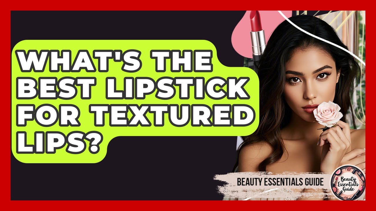 What's The Best Lipstick For Textured Lips? - Beauty Essentials Guide