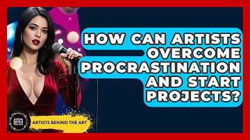How Can Artists Overcome Procrastination And Start Projects? - Artists Behind the Art