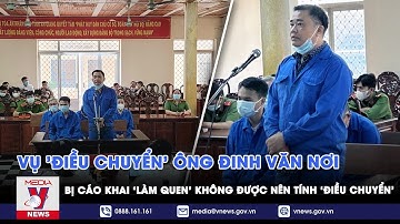 Vụ ‘điều chuyển’ ông Đinh Văn Nơi: Bị cáo khai ‘làm quen’ không được nên tính ‘điều chuyển’ - VNEWS