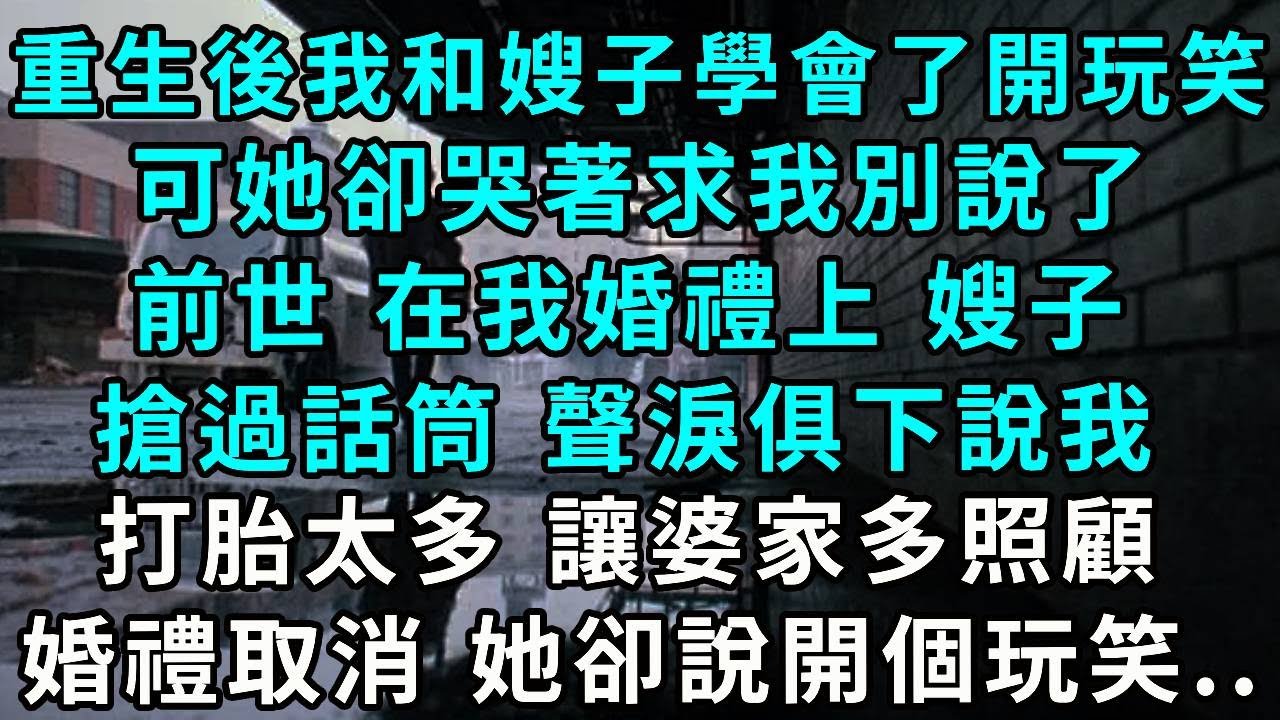 重生後 我和嫂子學會了開玩笑，可她卻哭著求我別說了，前世 在我婚禮上 嫂子搶過話筒 聲淚俱下說我打胎太多 讓婆家多照顧，婚禮被迫取消 她卻說開個玩笑