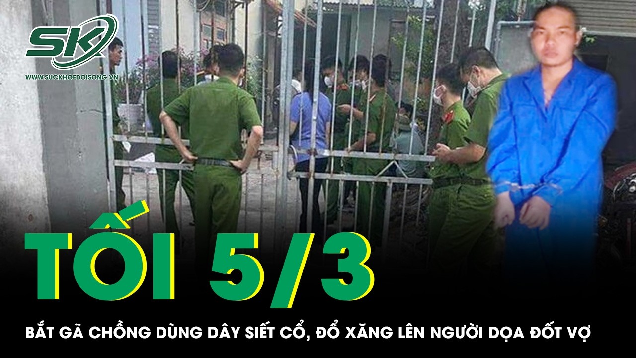 Tối 5/3: Bắt gã chồng dùng dây siết cổ, đổ xăng lên người dọa châm lửa đốt vợ ở Quảng Ngãi