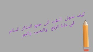 كيف   نحول  المفرد  الى  جمع المذكر السالم   في حالة    الرفع والنصب والجر /