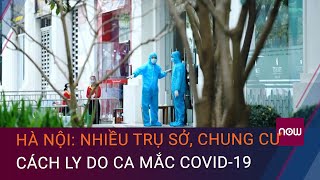 Hà Nội ghi nhận 4 chùm ca mắc Covid-19 mới, nhiều trụ sở, chung cư phải cách ly | VTC Now