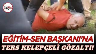 Eğitim-Sen Başkanı Ters Kelepçeyle Gözaltına Alındı O Anlar Böyle Görüntülendi
