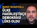 Murat Muratoğlu: Ülke fakirleştikçe demokrasi lüks oldu