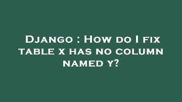 Django : How do I fix table x has no column named y?