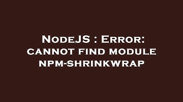 NodeJS : Error: cannot find module npm-shrinkwrap